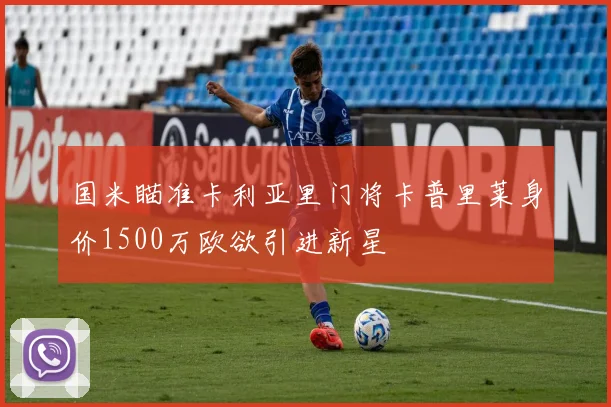国米瞄准卡利亚里门将卡普里莱身价1500万欧欲引进新星