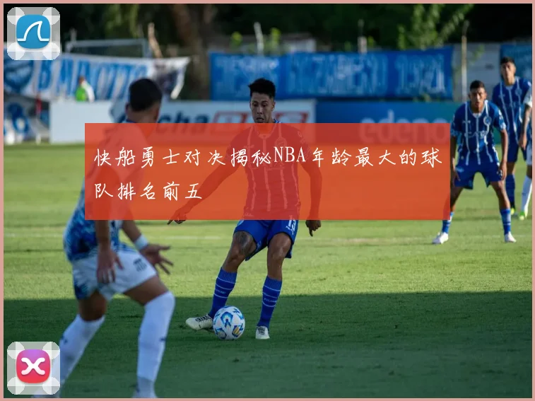 快船勇士对决揭秘NBA年龄最大的球队排名前五