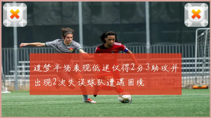 追梦半场表现低迷仅得2分3助攻并出现2次失误球队遭遇困境