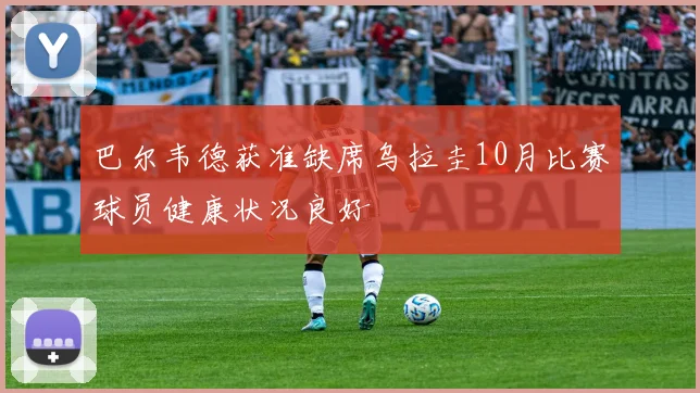 巴尔韦德获准缺席乌拉圭10月比赛球员健康状况良好
