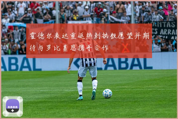 霍德尔表达重返热刺执教愿望并期待与罗比基恩携手合作