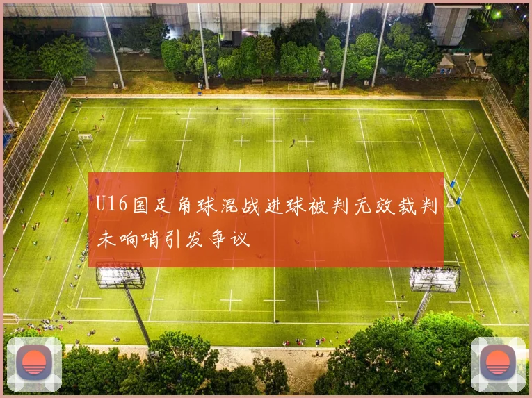 U16国足角球混战进球被判无效裁判未响哨引发争议