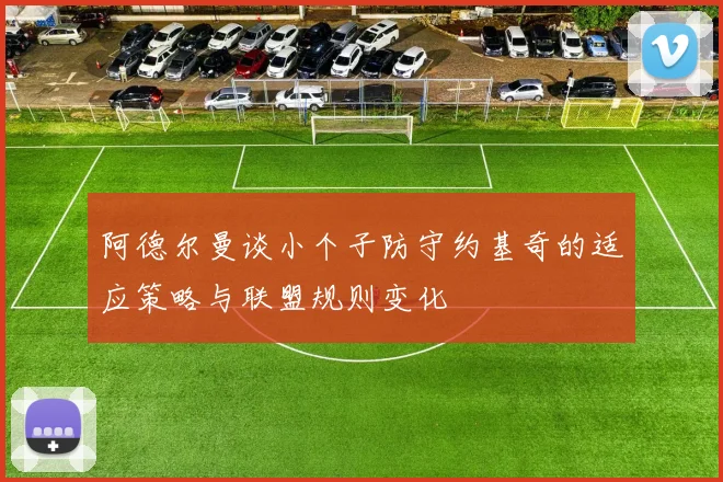 阿德尔曼谈小个子防守约基奇的适应策略与联盟规则变化