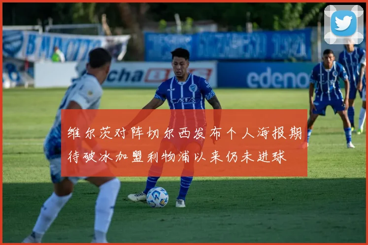维尔茨对阵切尔西发布个人海报期待破冰加盟利物浦以来仍未进球