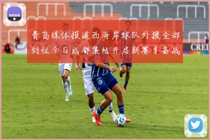 青岛媒体报道西海岸球队外援全部到位今日成都集结开启新赛季备战