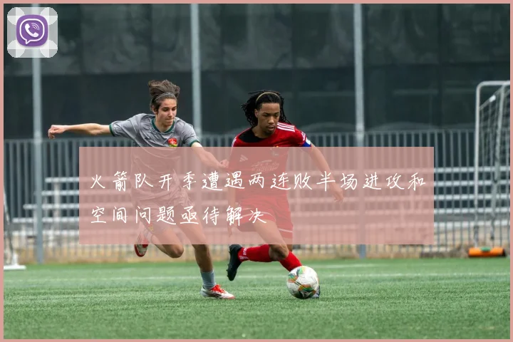 火箭队开季遭遇两连败半场进攻和空间问题亟待解决