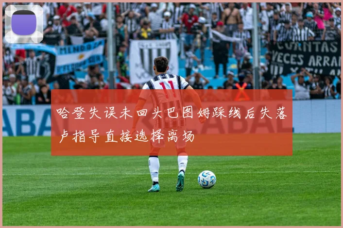 哈登失误未回头巴图姆踩线后失落卢指导直接选择离场