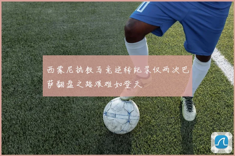 西蒙尼执教马竞逆转纪录仅两次巴萨翻盘之路艰难如登天