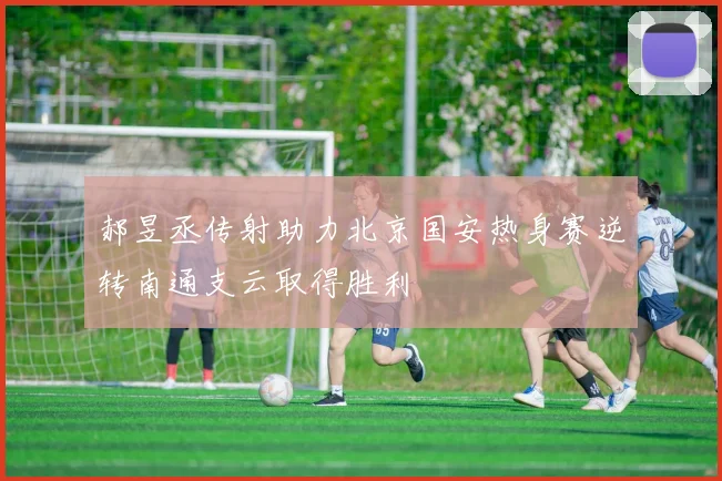 郝昱丞传射助力北京国安热身赛逆转南通支云取得胜利