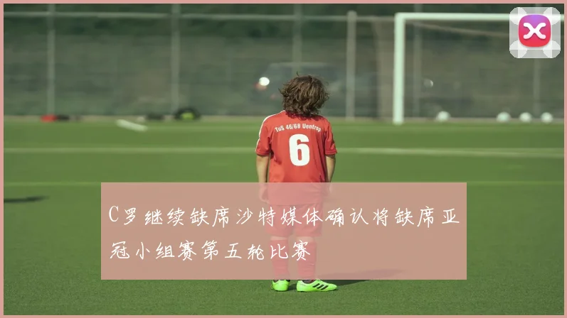C罗继续缺席沙特媒体确认将缺席亚冠小组赛第五轮比赛