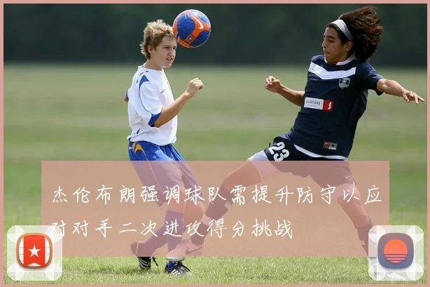 杰伦布朗强调球队需提升防守以应对对手二次进攻得分挑战