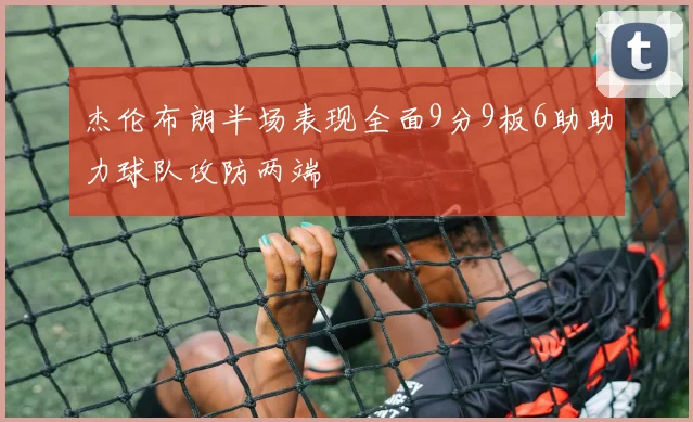 杰伦布朗半场表现全面9分9板6助助力球队攻防两端