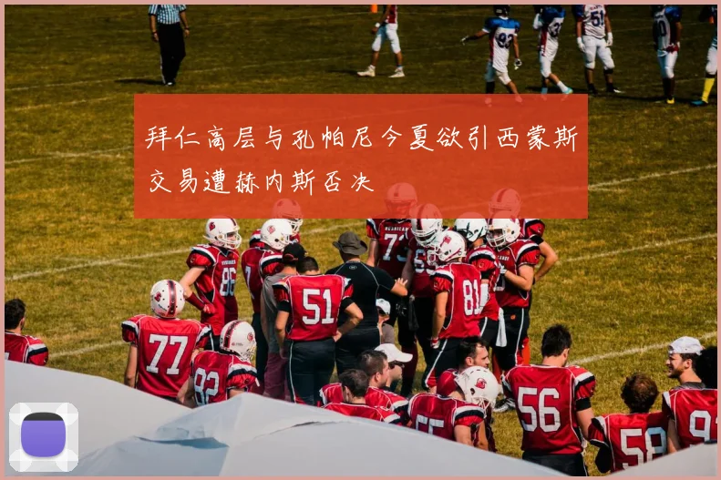 拜仁高层与孔帕尼今夏欲引西蒙斯交易遭赫内斯否决