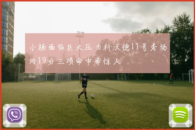 小杨面临巨大压力科沃德11号秀场均19分三项命中率惊人
