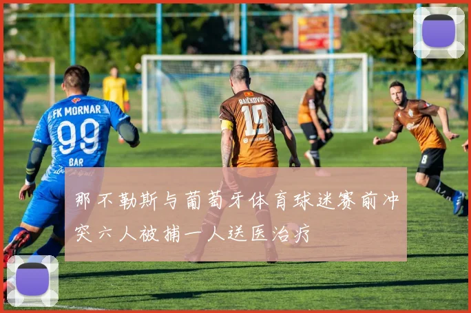 那不勒斯与葡萄牙体育球迷赛前冲突六人被捕一人送医治疗