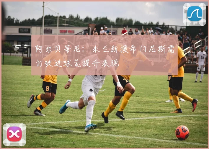 阿尔贝蒂尼：米兰新援希门尼斯需打破进球荒提升表现
