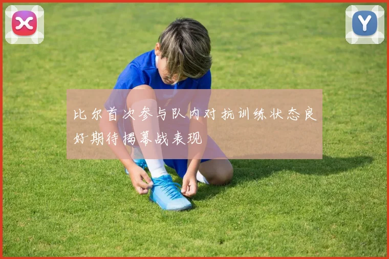 比尔首次参与队内对抗训练状态良好期待揭幕战表现