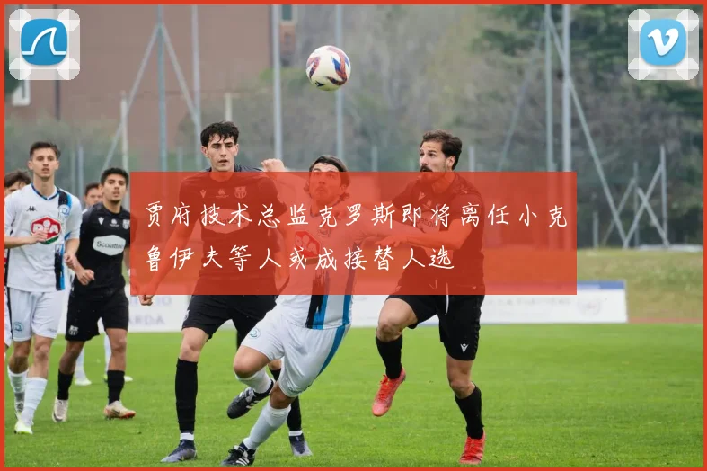 贾府技术总监克罗斯即将离任小克鲁伊夫等人或成接替人选