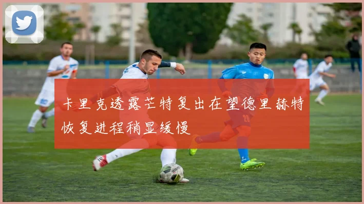 卡里克透露芒特复出在望德里赫特恢复进程稍显缓慢