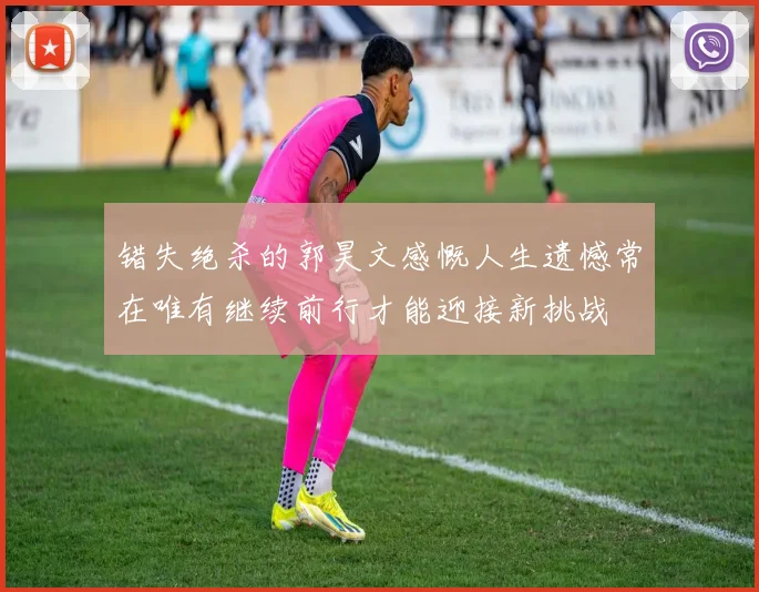 错失绝杀的郭昊文感慨人生遗憾常在唯有继续前行才能迎接新挑战