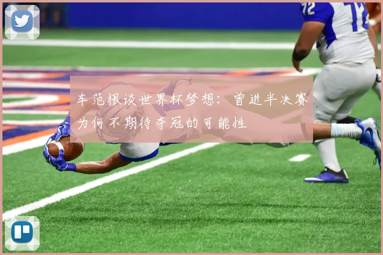 车范根谈世界杯梦想：曾进半决赛为何不期待夺冠的可能性