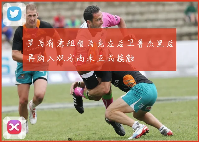 罗马有意租借马竞左后卫鲁杰里后再购入双方尚未正式接触