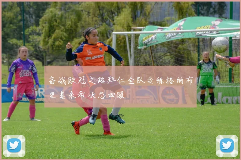 备战欧冠之路拜仁全队合练格纳布里基米希状态回暖