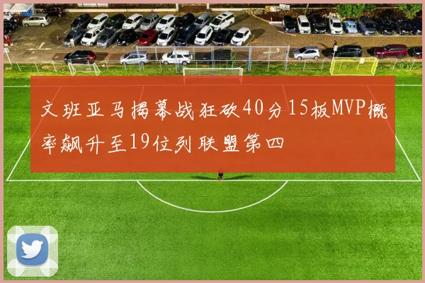 文班亚马揭幕战狂砍40分15板MVP概率飙升至19位列联盟第四