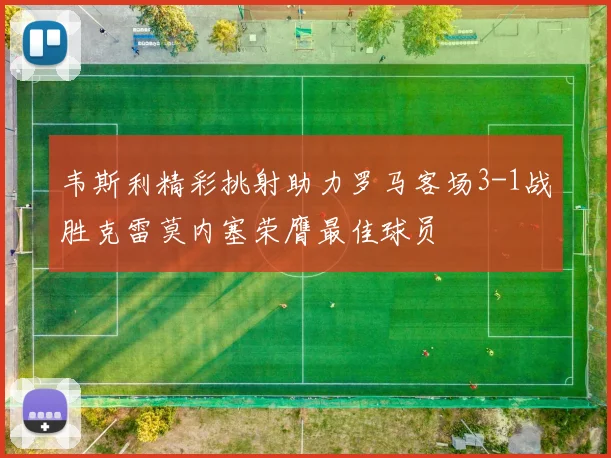 韦斯利精彩挑射助力罗马客场3-1战胜克雷莫内塞荣膺最佳球员