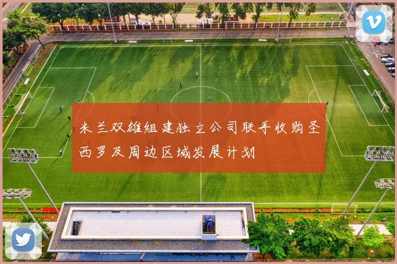 米兰双雄组建独立公司联手收购圣西罗及周边区域发展计划