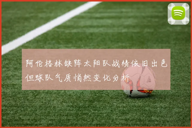 阿伦格林缺阵太阳队战绩依旧出色但球队气质悄然变化分析