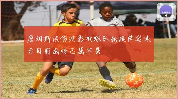 詹姆斯谈伤病影响球队轮换阵容表示目前成绩已属不易