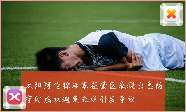 太阳阿伦称活塞在禁区表现出色防守时成功避免犯规引发争议
