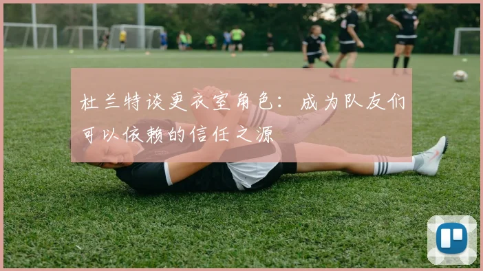 杜兰特谈更衣室角色：成为队友们可以依赖的信任之源