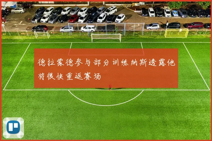 德拉蒙德参与部分训练纳斯透露他将很快重返赛场