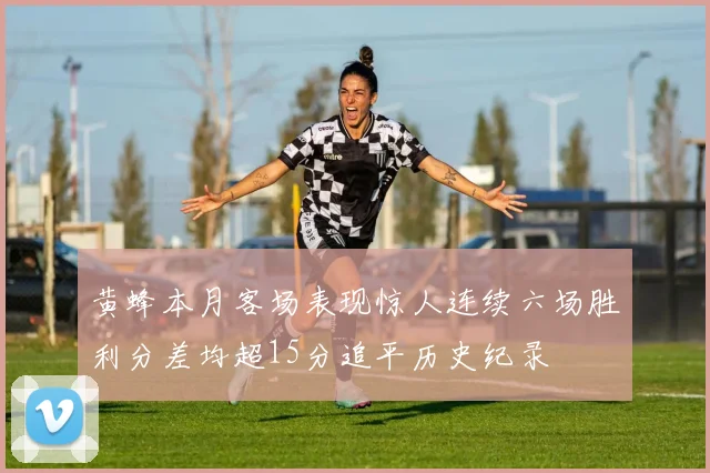 黄蜂本月客场表现惊人连续六场胜利分差均超15分追平历史纪录