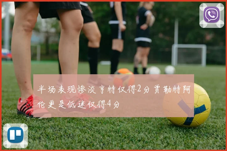 半场表现惨淡亨特仅得2分贾勒特阿伦更是低迷仅得4分