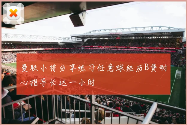 曼联小将分享练习任意球经历B费耐心指导长达一小时