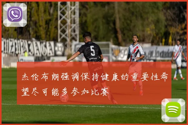 杰伦布朗强调保持健康的重要性希望尽可能多参加比赛