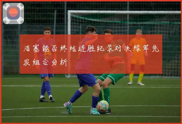 活塞能否终结连胜纪录对决绿军先发组合分析