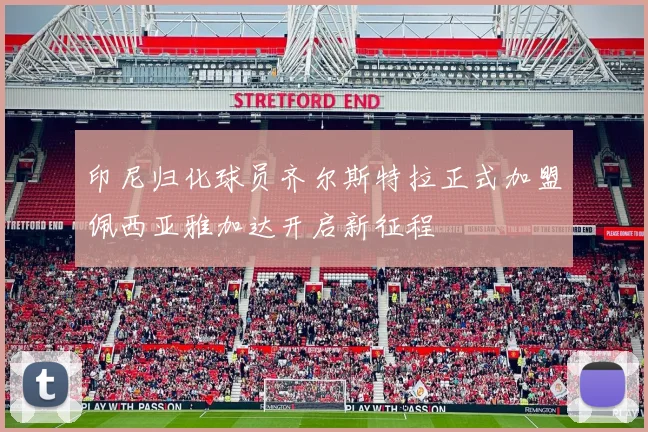 印尼归化球员齐尔斯特拉正式加盟佩西亚雅加达开启新征程