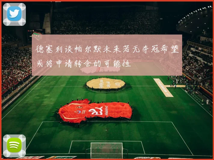 德塞利谈帕尔默未来若无夺冠希望或将申请转会的可能性
