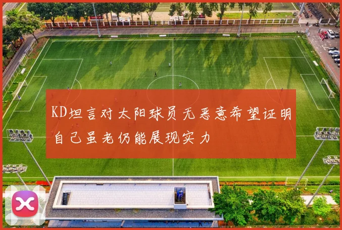 KD坦言对太阳球员无恶意希望证明自己虽老仍能展现实力