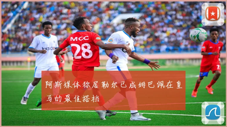 阿斯媒体称居勒尔已成姆巴佩在皇马的最佳搭档