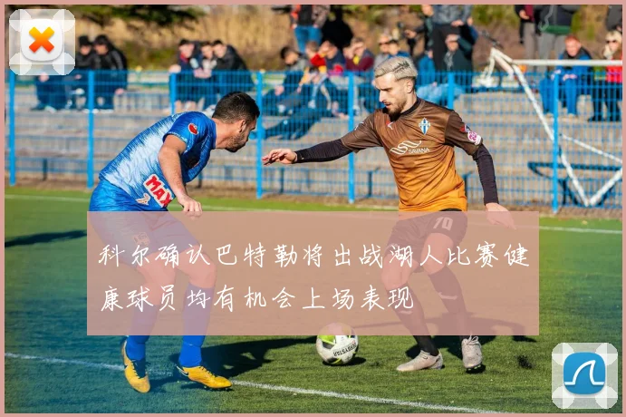 科尔确认巴特勒将出战湖人比赛健康球员均有机会上场表现