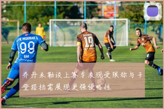 乔丹米勒谈上赛季表现受限称与卡登搭档需展现更强侵略性