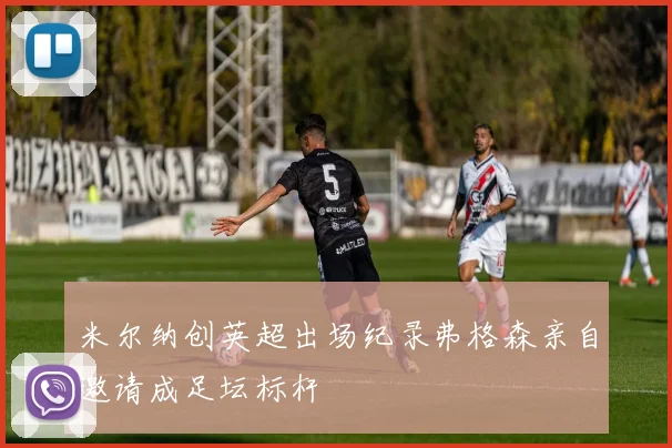 米尔纳创英超出场纪录弗格森亲自邀请成足坛标杆