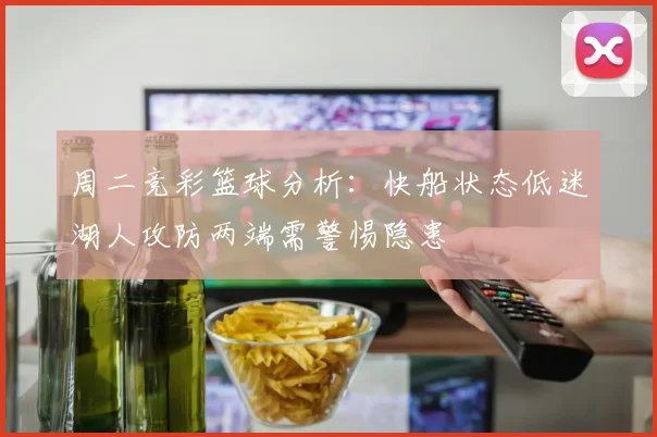 周二竞彩篮球分析：快船状态低迷湖人攻防两端需警惕隐患