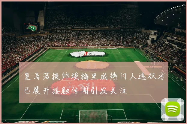 皇马若换帅埃梅里成热门人选双方已展开接触传闻引发关注