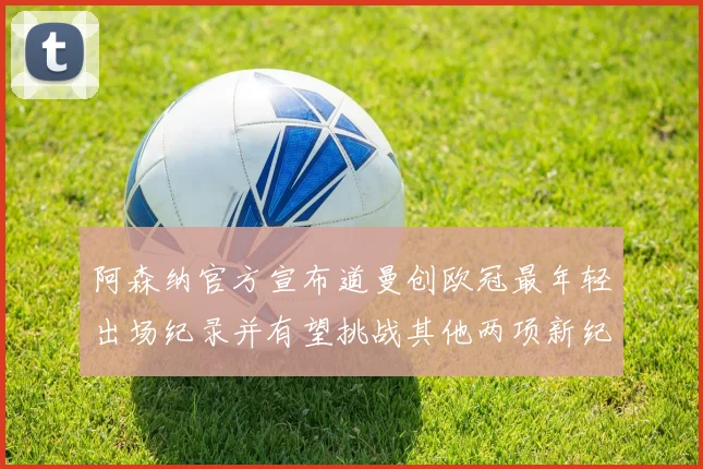 阿森纳官方宣布道曼创欧冠最年轻出场纪录并有望挑战其他两项新纪录